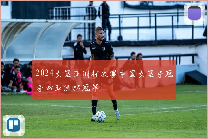 2024女篮亚洲杯决赛中国女篮夺冠夺回亚洲杯冠军
