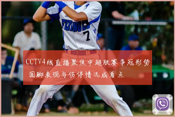 CCTV4线直播聚焦中超联赛争冠形势 国脚表现与伤停情况成看点
