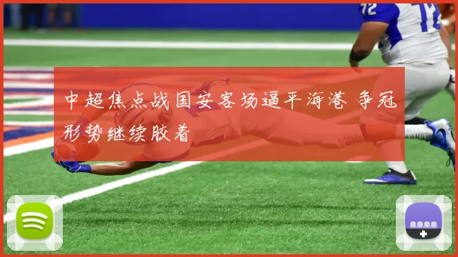 中超焦点战国安客场逼平海港 争冠形势继续胶着