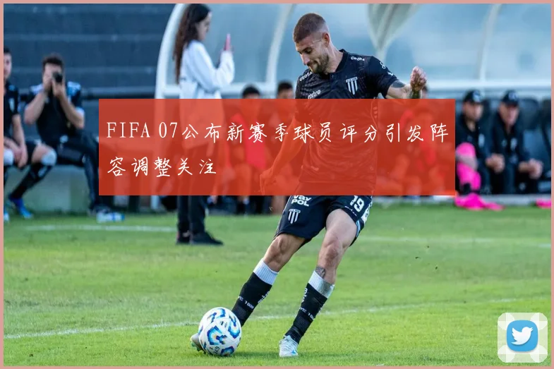 FIFA 07公布新赛季球员评分引发阵容调整关注