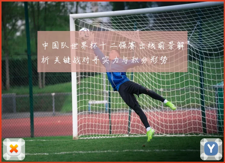中国队世界杯十二强赛出线前景解析 关键战对手实力与积分形势