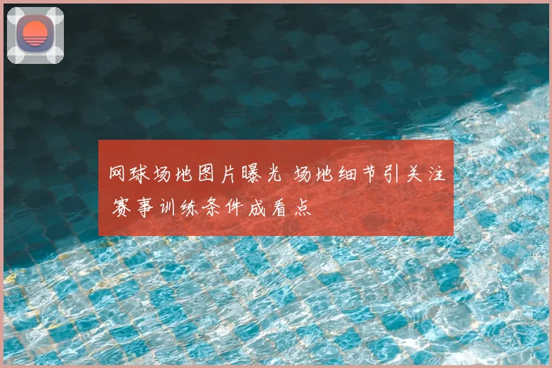 网球场地图片曝光 场地细节引关注 赛事训练条件成看点