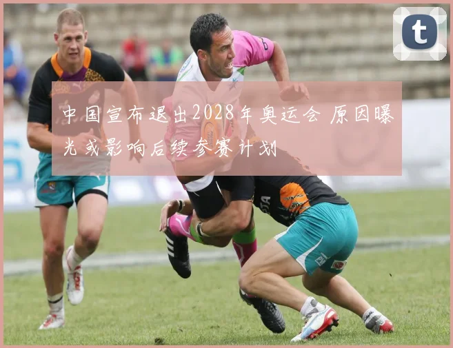 中国宣布退出2028年奥运会 原因曝光或影响后续参赛计划