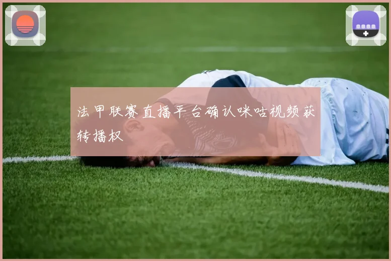 法甲联赛直播平台确认咪咕视频获转播权