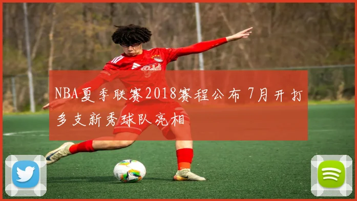 NBA夏季联赛2018赛程公布 7月开打多支新秀球队亮相