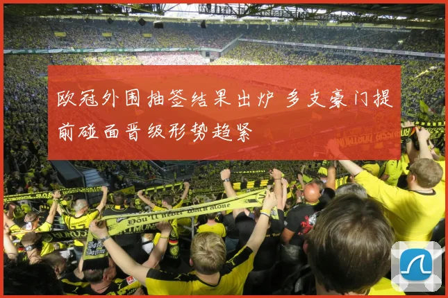 欧冠外围抽签结果出炉 多支豪门提前碰面晋级形势趋紧