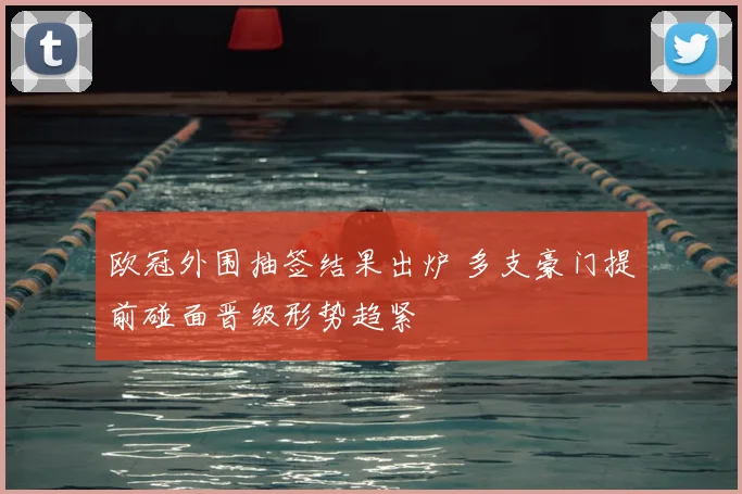 欧冠外围抽签结果出炉 多支豪门提前碰面晋级形势趋紧