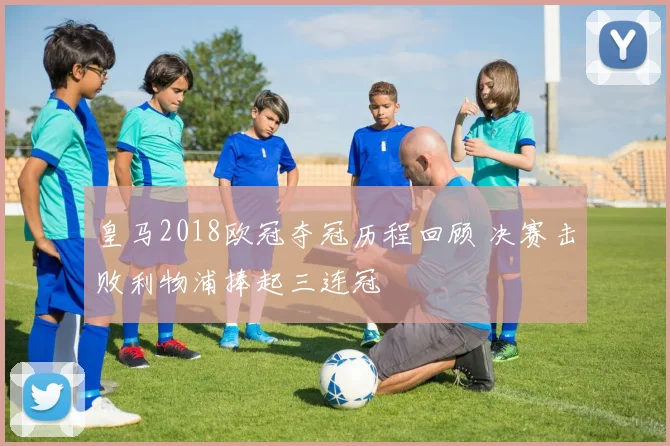 皇马2018欧冠夺冠历程回顾 决赛击败利物浦捧起三连冠