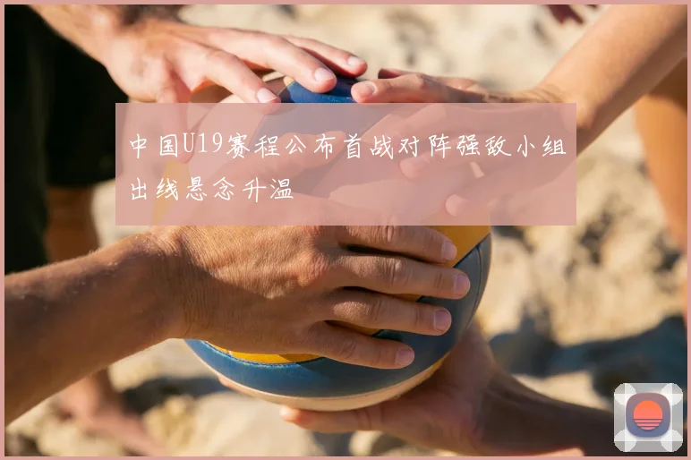 中国U19赛程公布首战对阵强敌小组出线悬念升温