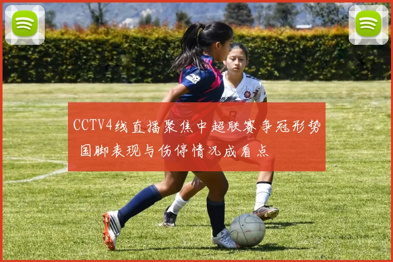 CCTV4线直播聚焦中超联赛争冠形势 国脚表现与伤停情况成看点