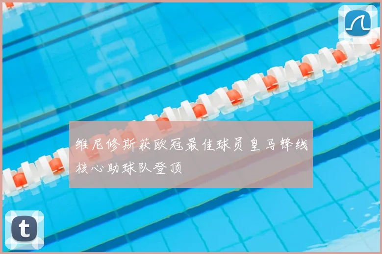 维尼修斯获欧冠最佳球员皇马锋线核心助球队登顶