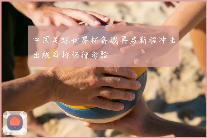 中国足球世界杯备战再启新程冲击出线目标仍待考验