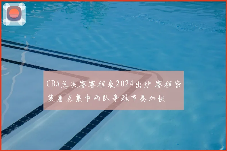 CBA总决赛赛程表2024出炉 赛程密集看点集中两队争冠节奏加快