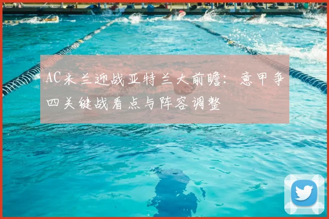 AC米兰迎战亚特兰大前瞻：意甲争四关键战看点与阵容调整