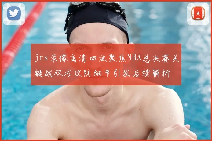 jrs录像高清回放聚焦NBA总决赛关键战双方攻防细节引发后续解析
