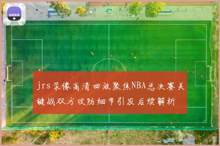 jrs录像高清回放聚焦NBA总决赛关键战双方攻防细节引发后续解析
