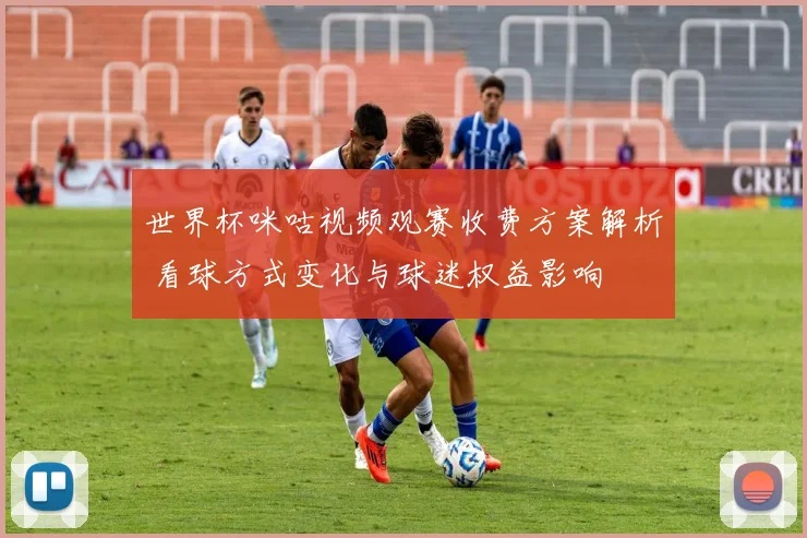 世界杯咪咕视频观赛收费方案解析 看球方式变化与球迷权益影响