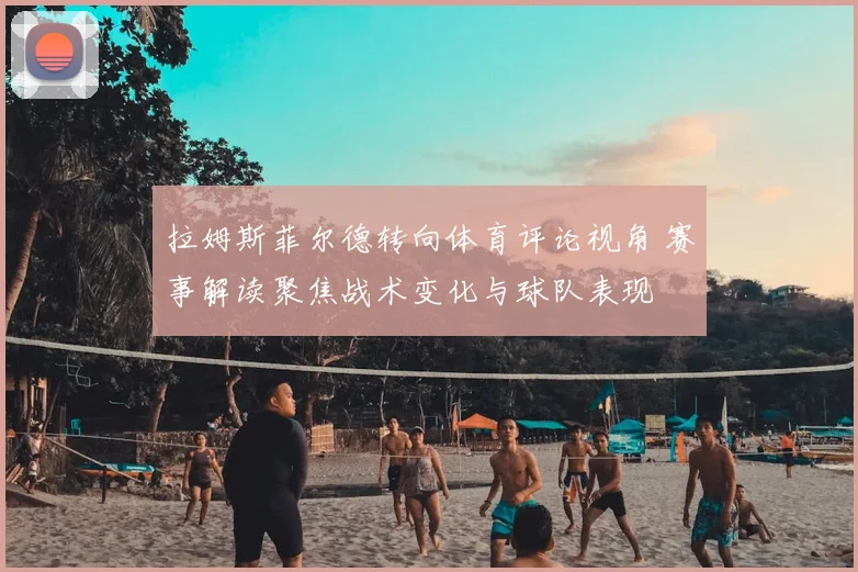 拉姆斯菲尔德转向体育评论视角 赛事解读聚焦战术变化与球队表现