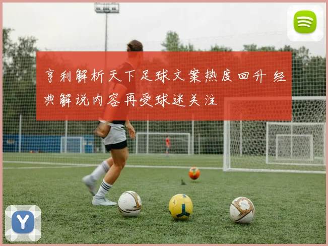 亨利解析天下足球文案热度回升 经典解说内容再受球迷关注