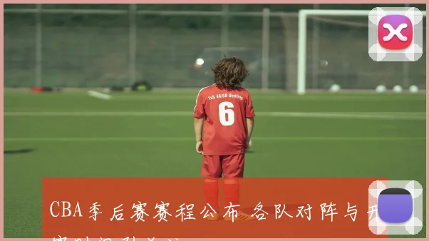 CBA季后赛赛程公布 各队对阵与开赛时间引关注