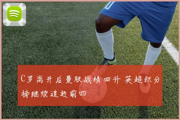 C罗离开后曼联战绩回升 英超积分榜继续追赶前四