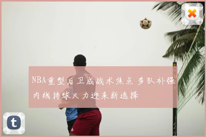 NBA重型后卫成战术焦点 多队补强内线持球火力迎来新选择