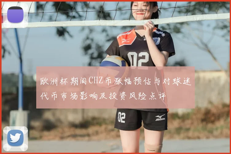 欧洲杯期间CHZ币涨幅预估与对球迷代币市场影响及投资风险点评