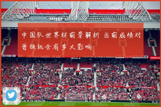 中国队世界杯前景解析 当前成绩对晋级机会有多大影响
