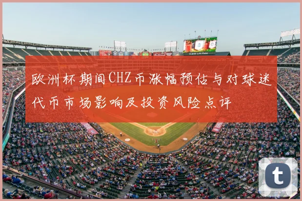 欧洲杯期间CHZ币涨幅预估与对球迷代币市场影响及投资风险点评