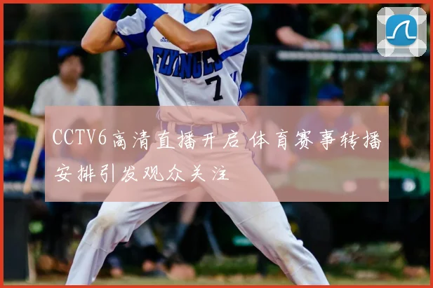 CCTV6高清直播开启 体育赛事转播安排引发观众关注