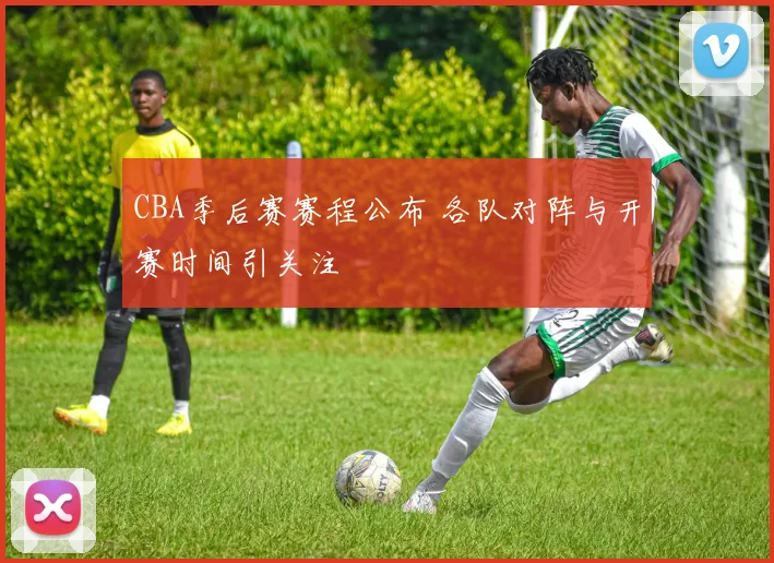 CBA季后赛赛程公布 各队对阵与开赛时间引关注