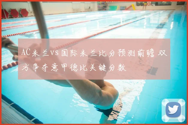 AC米兰vs国际米兰比分预测前瞻 双方争夺意甲德比关键分数