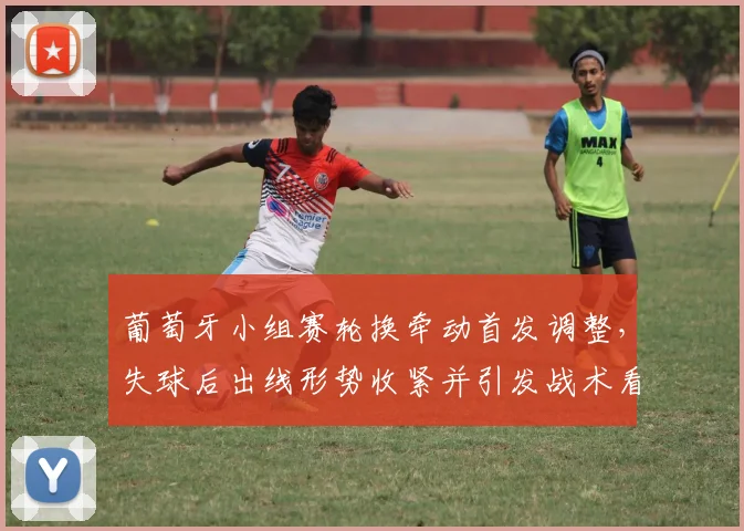 葡萄牙小组赛轮换牵动首发调整，失球后出线形势收紧并引发战术看点