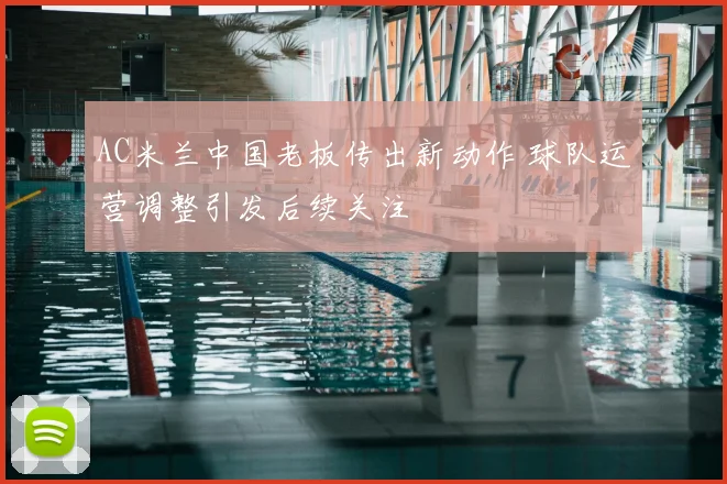 AC米兰中国老板传出新动作 球队运营调整引发后续关注