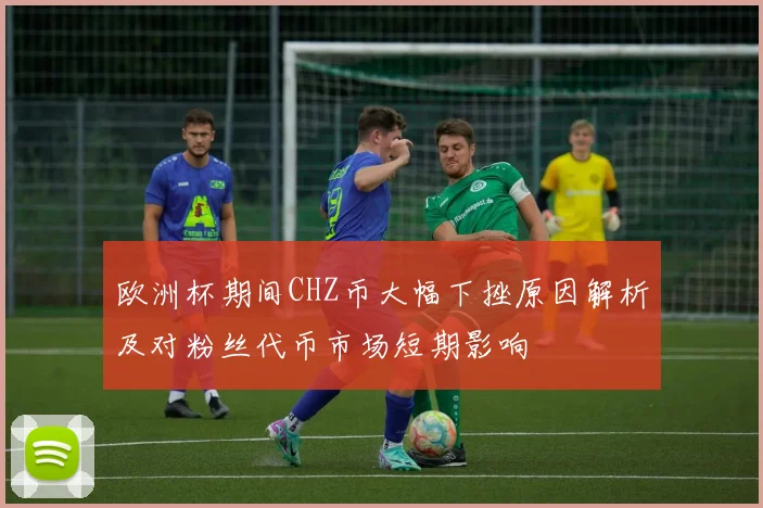 欧洲杯期间CHZ币大幅下挫原因解析及对粉丝代币市场短期影响