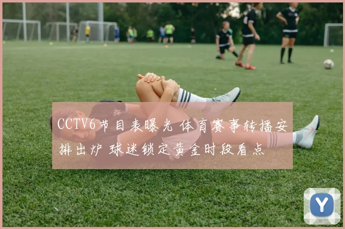 CCTV6节目表曝光 体育赛事转播安排出炉 球迷锁定黄金时段看点