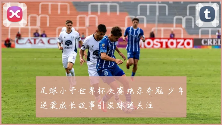 足球小子世界杯决赛绝杀夺冠 少年逆袭成长故事引发球迷关注