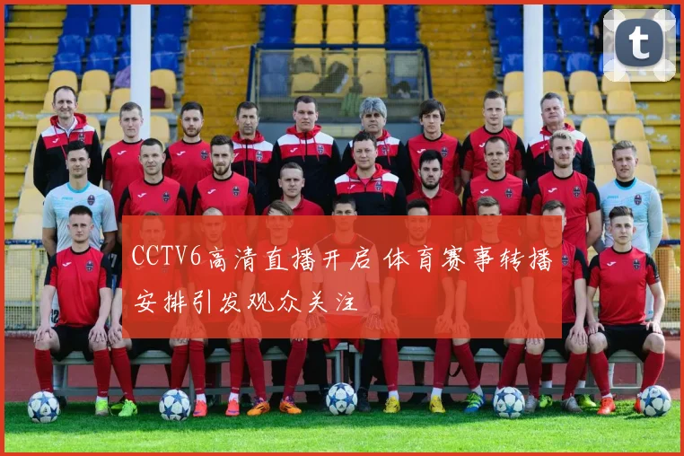 CCTV6高清直播开启 体育赛事转播安排引发观众关注
