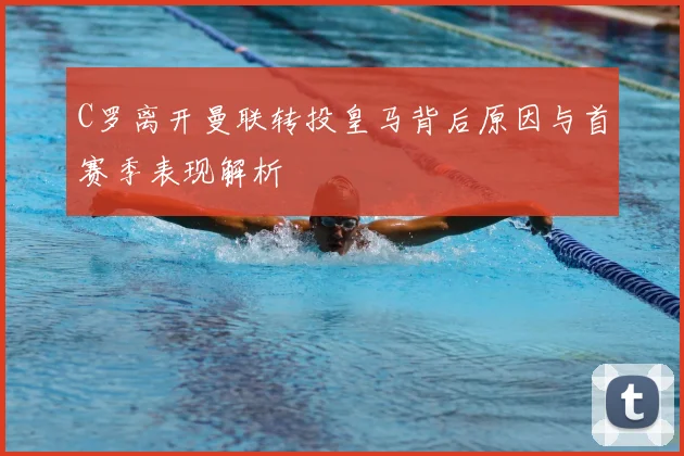C罗离开曼联转投皇马背后原因与首赛季表现解析