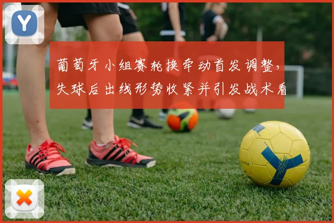 葡萄牙小组赛轮换牵动首发调整，失球后出线形势收紧并引发战术看点