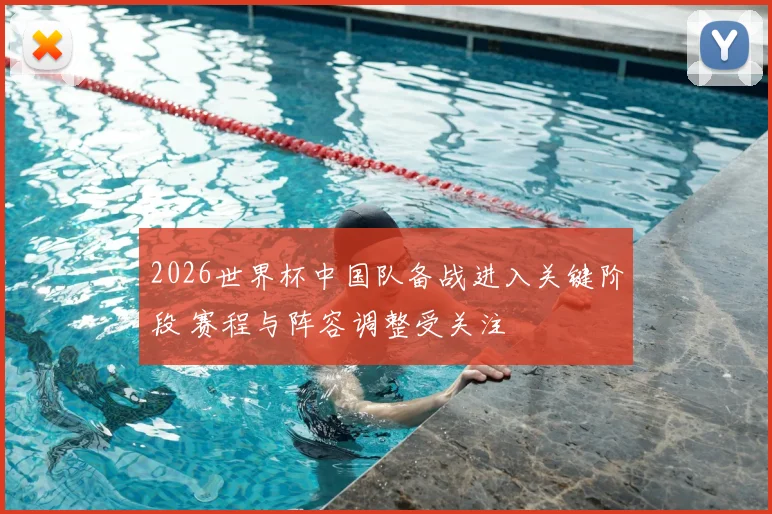 2026世界杯中国队备战进入关键阶段 赛程与阵容调整受关注