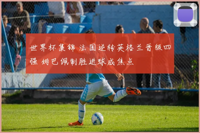 世界杯集锦 法国逆转英格兰晋级四强 姆巴佩制胜进球成焦点