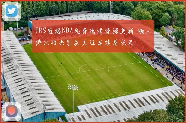 JRS直播NBA免费高清资源更新 湖人热火对决引发关注后续看点足