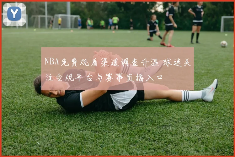 NBA免费观看渠道调查升温 球迷关注合规平台与赛事直播入口