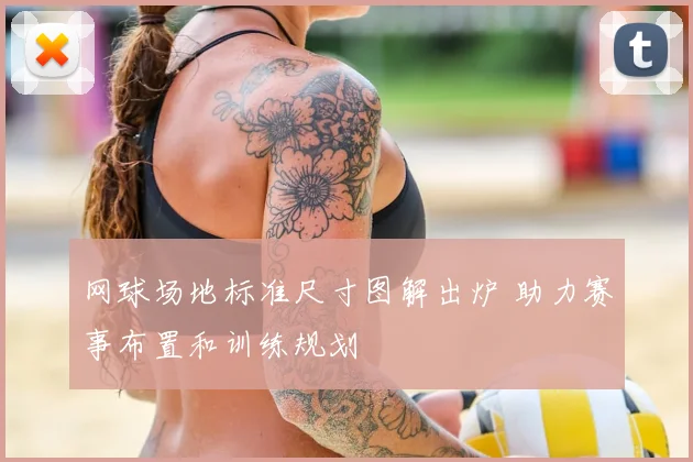 网球场地标准尺寸图解出炉 助力赛事布置和训练规划