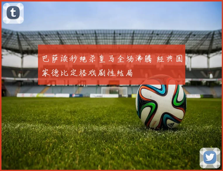 巴萨读秒绝杀皇马全场沸腾 经典国家德比定格戏剧性结局