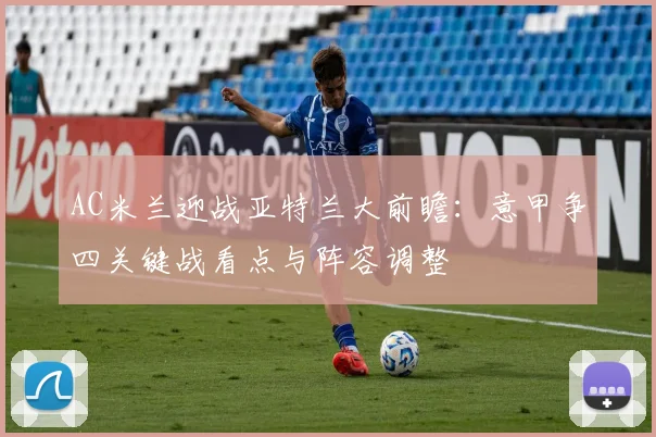 AC米兰迎战亚特兰大前瞻：意甲争四关键战看点与阵容调整