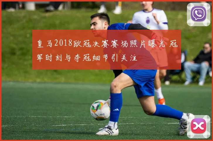 皇马2018欧冠决赛赛场照片曝光 冠军时刻与夺冠细节引关注