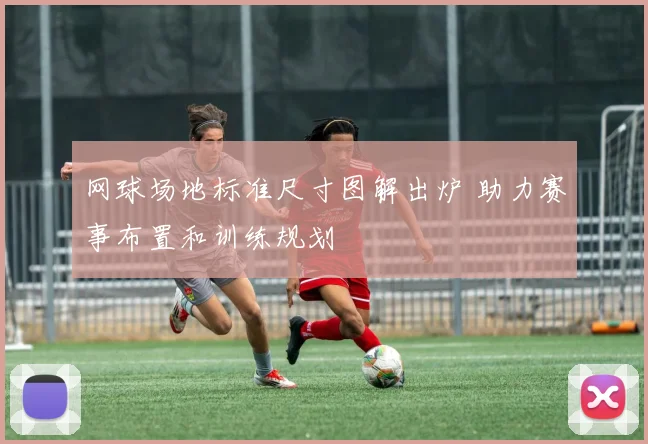 网球场地标准尺寸图解出炉 助力赛事布置和训练规划