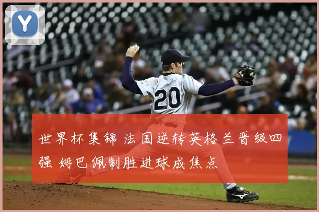 世界杯集锦 法国逆转英格兰晋级四强 姆巴佩制胜进球成焦点